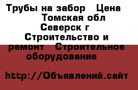 Трубы на забор › Цена ­ 250 - Томская обл., Северск г. Строительство и ремонт » Строительное оборудование   